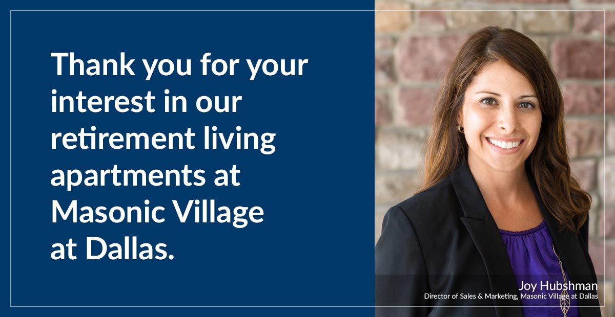 Thank you for your interest in our retirement living apartments at Masonic Village at Dallas. Thank you for your interest in our retirement living apartments at Masonic Village at Dallas.